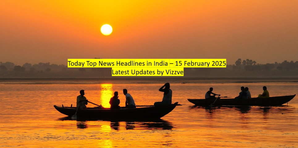 Today Top News Headlines in India – 15 February 2025 Latest Updates by Vizzve
